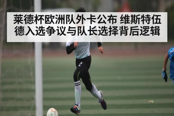 莱德杯欧洲队外卡公布 维斯特伍德入选争议与队长选择背后逻辑